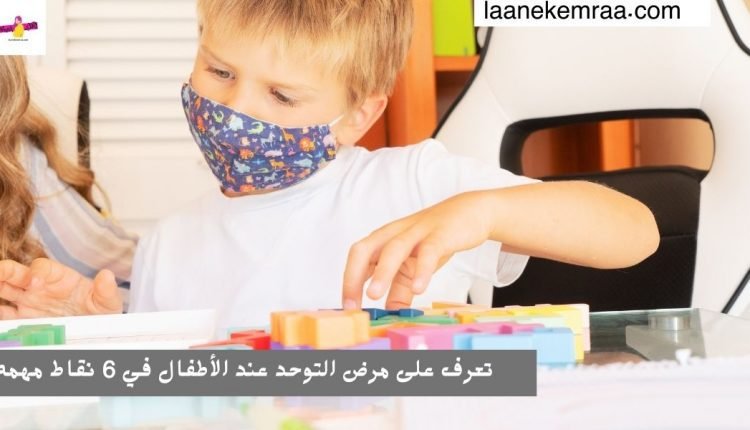 تعرف على مرض التوحد عند الأطفال في 6 نقاط مهمه